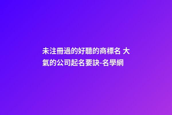 未注冊過的好聽的商標名 大氣的公司起名要訣-名學網-第1張-公司起名-玄機派